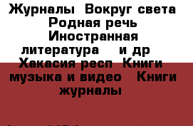 Журналы “Вокруг света“, “Родная речь“, “Иностранная литература“,  и др. - Хакасия респ. Книги, музыка и видео » Книги, журналы   